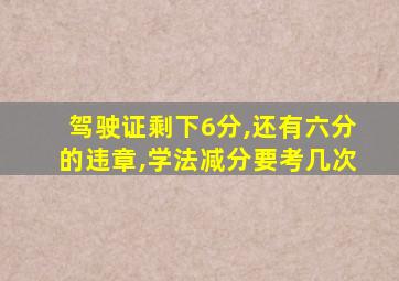 驾驶证剩下6分,还有六分的违章,学法减分要考几次