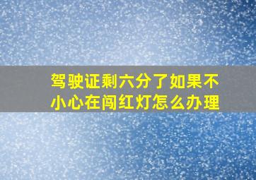 驾驶证剩六分了如果不小心在闯红灯怎么办理