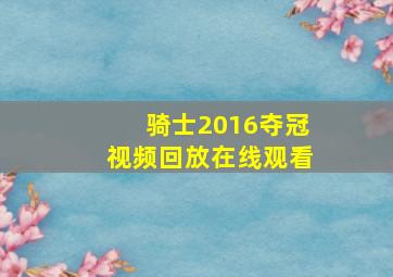 骑士2016夺冠视频回放在线观看