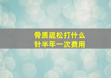 骨质疏松打什么针半年一次费用