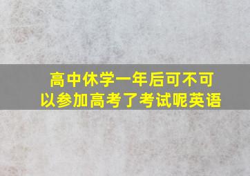 高中休学一年后可不可以参加高考了考试呢英语