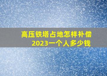 高压铁塔占地怎样补偿2023一个人多少钱