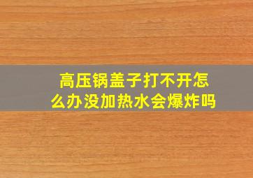 高压锅盖子打不开怎么办没加热水会爆炸吗