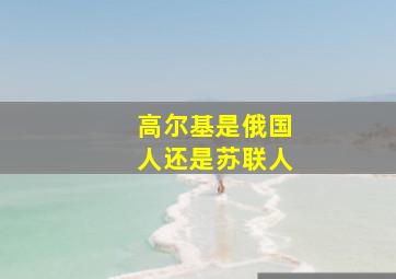 高尔基是俄国人还是苏联人