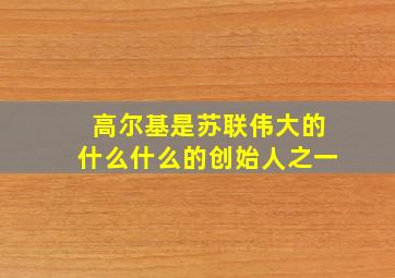 高尔基是苏联伟大的什么什么的创始人之一