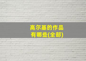 高尔基的作品有哪些(全部)