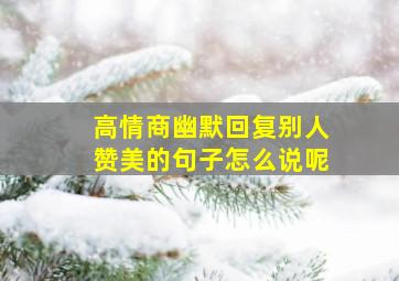 高情商幽默回复别人赞美的句子怎么说呢