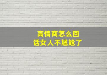 高情商怎么回话女人不尴尬了