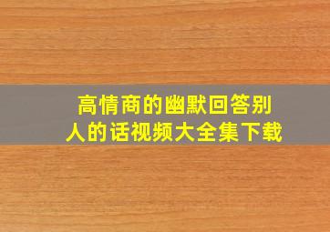 高情商的幽默回答别人的话视频大全集下载