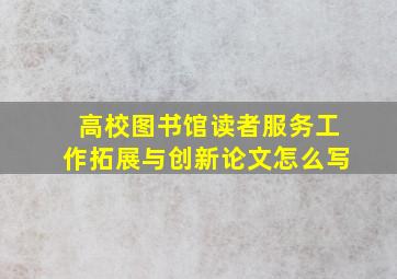 高校图书馆读者服务工作拓展与创新论文怎么写