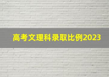 高考文理科录取比例2023