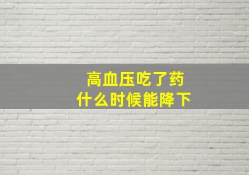 高血压吃了药什么时候能降下