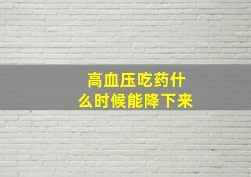 高血压吃药什么时候能降下来