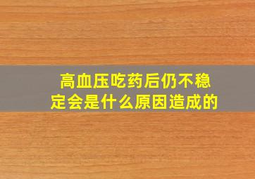 高血压吃药后仍不稳定会是什么原因造成的