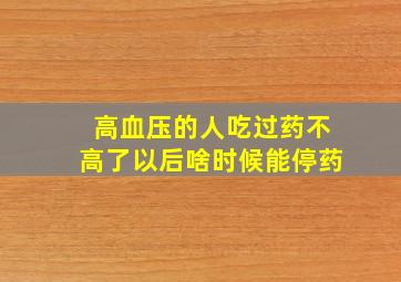 高血压的人吃过药不高了以后啥时候能停药