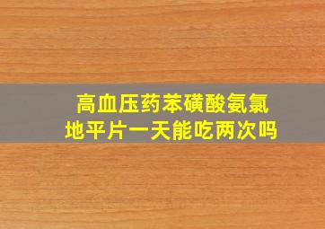 高血压药苯磺酸氨氯地平片一天能吃两次吗