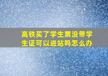 高铁买了学生票没带学生证可以进站吗怎么办