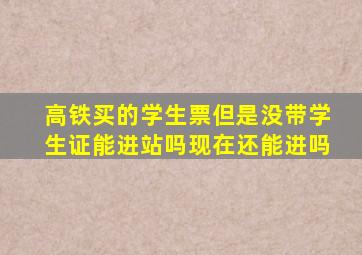 高铁买的学生票但是没带学生证能进站吗现在还能进吗