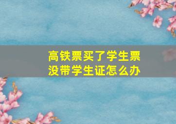 高铁票买了学生票没带学生证怎么办