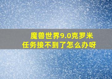 魔兽世界9.0克罗米任务接不到了怎么办呀