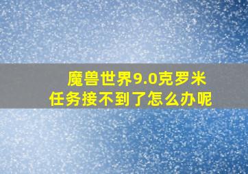 魔兽世界9.0克罗米任务接不到了怎么办呢