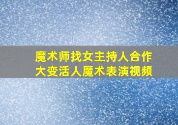 魔术师找女主持人合作大变活人魔术表演视频