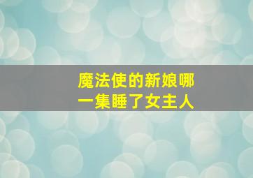 魔法使的新娘哪一集睡了女主人