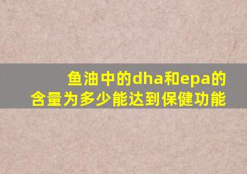 鱼油中的dha和epa的含量为多少能达到保健功能