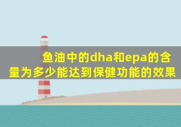 鱼油中的dha和epa的含量为多少能达到保健功能的效果