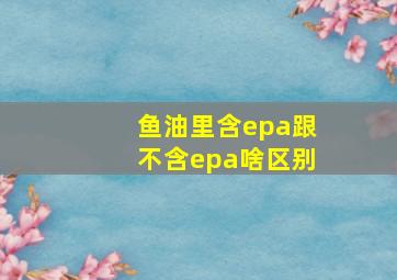 鱼油里含epa跟不含epa啥区别