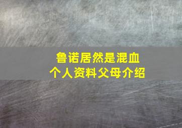 鲁诺居然是混血个人资料父母介绍