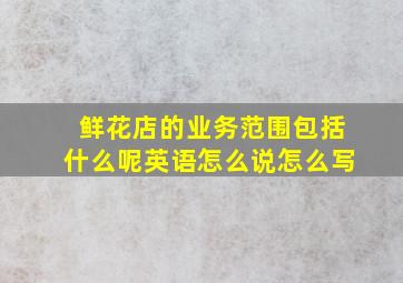 鲜花店的业务范围包括什么呢英语怎么说怎么写