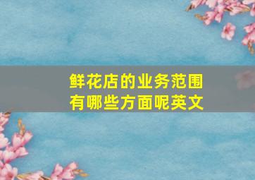 鲜花店的业务范围有哪些方面呢英文