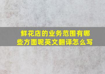 鲜花店的业务范围有哪些方面呢英文翻译怎么写