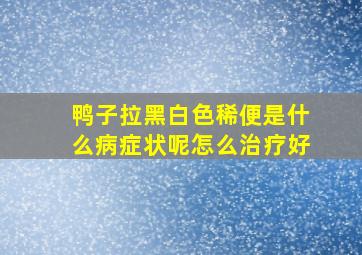 鸭子拉黑白色稀便是什么病症状呢怎么治疗好