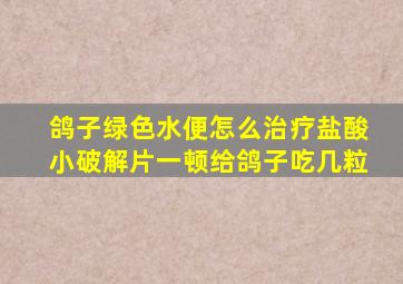 鸽子绿色水便怎么治疗盐酸小破解片一顿给鸽子吃几粒