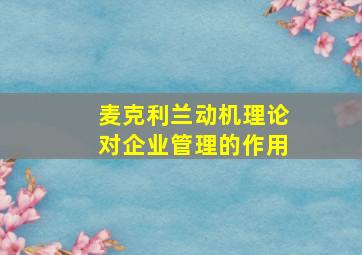 麦克利兰动机理论对企业管理的作用