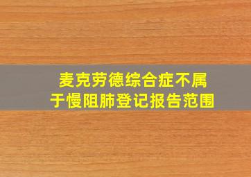 麦克劳德综合症不属于慢阻肺登记报告范围