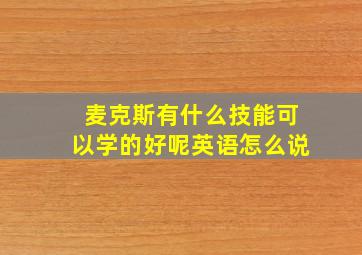 麦克斯有什么技能可以学的好呢英语怎么说