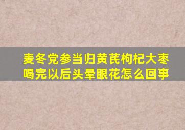 麦冬党参当归黄芪枸杞大枣喝完以后头晕眼花怎么回事