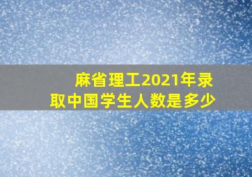 麻省理工2021年录取中国学生人数是多少