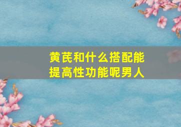 黄芪和什么搭配能提高性功能呢男人