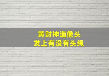 黄财神造像头发上有没有头绳