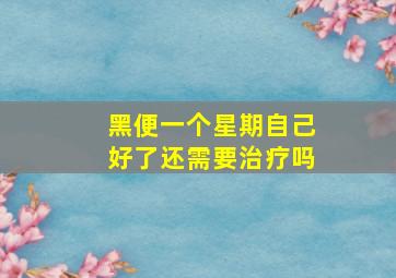 黑便一个星期自己好了还需要治疗吗