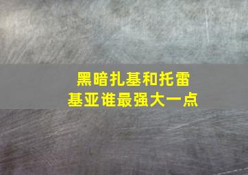 黑暗扎基和托雷基亚谁最强大一点