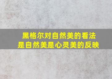 黑格尔对自然美的看法是自然美是心灵美的反映