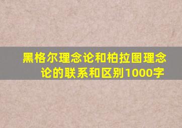 黑格尔理念论和柏拉图理念论的联系和区别1000字