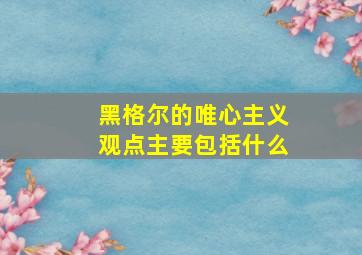 黑格尔的唯心主义观点主要包括什么