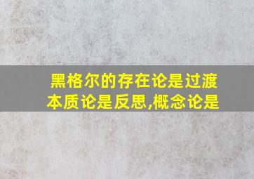 黑格尔的存在论是过渡本质论是反思,概念论是