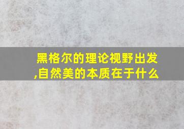 黑格尔的理论视野出发,自然美的本质在于什么